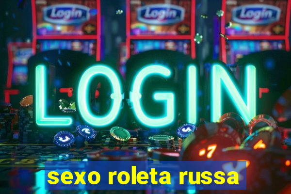 sexo roleta russa